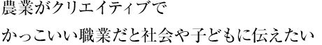 農業がクリエイティブでかっこいい職業だと社会や子どもに伝えたい