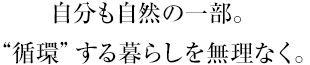 自分も自然の一部。“循環”する暮らしを無理なく。