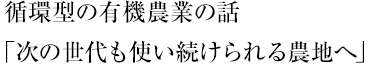 循環型の有機農業の話「次の世代も使い続けられる農地へ」