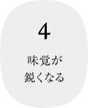 4 味覚が鋭くなる