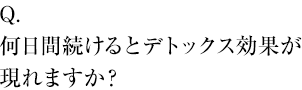 何日間続けるとデトックス効果が現れますか？