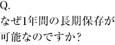 なぜ1年間の長期保存が可能なのですか？ 