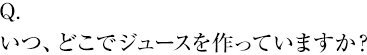 いつ、どこでジュースを作っていますか？