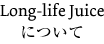 Long-life Juiceについて