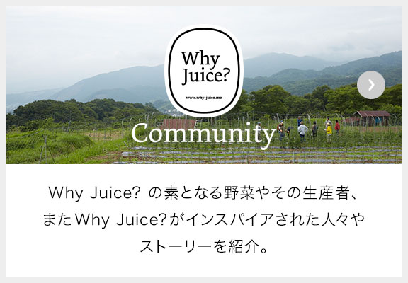 Why Juice? の素となる野菜やその生産者、また Why Juice? がインスパイアされた人々やストーリーを紹介。