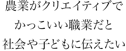 農業がクリエイティブでかっこいい職業だと社会や子どもに伝えたい