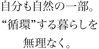 自分も自然の一部。“循環”する暮らしを無理なく。