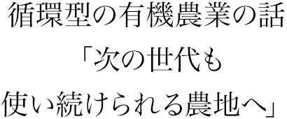 循環型の有機農業の話「次の世代も使い続けられる農地へ」